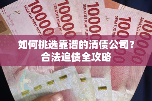 北京如何挑选靠谱的清债公司?合法追债全攻略 北京如何挑选靠谱的清债公司?合法追债全攻略