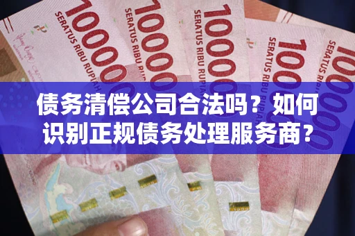 北京债务清偿公司合法吗？如何识别正规债务处理服务商？