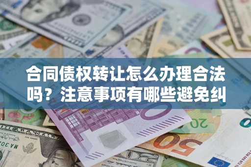 北京合同债权转让怎么办理合法吗？注意事项有哪些避免纠纷？
