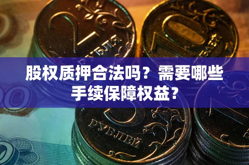 北京股权质押合法吗？需要哪些手续保障权益？