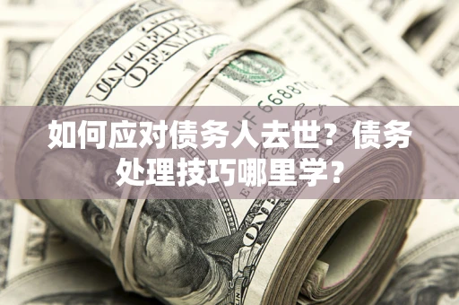北京如何应对债务人去世？债务处理技巧哪里学？