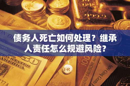北京债务人死亡如何处理?继承人责任怎么规避风险? 北京债务人死亡如何处理?继承人责任怎么规避风险?