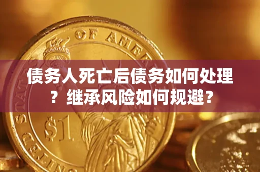 北京债务人死亡后债务如何处理？继承风险如何规避？