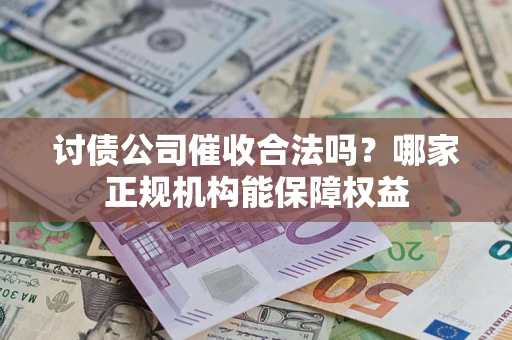 北京讨债公司催收合法吗？哪家正规机构能保障权益