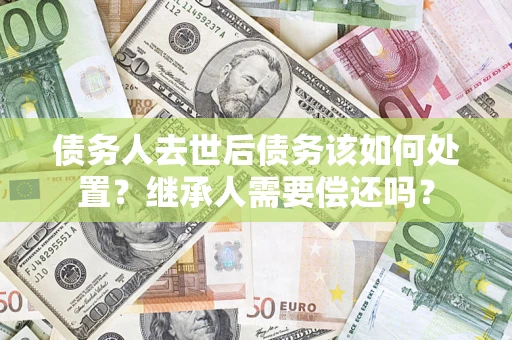 北京债务人去世后债务该如何处置？继承人需要偿还吗？