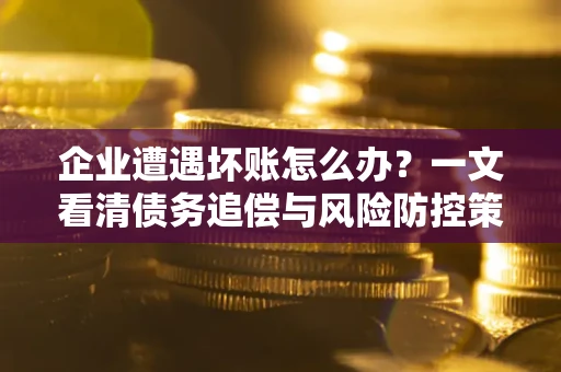 北京企业遭遇坏账怎么办？一文看清债务追偿与风险防控策略