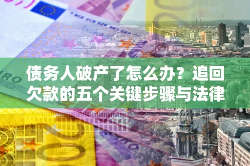 北京债务人破产了怎么办？追回欠款的五个关键步骤与法律策略