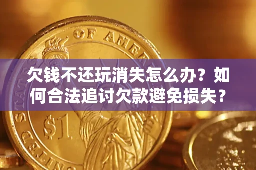 北京欠钱不还玩消失怎么办?如何合法追讨欠款避免损失? 北京欠钱不还玩消失怎么办?如何合法追讨欠款避免损失?