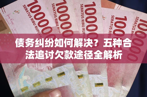 北京债务纠纷如何解决？五种合法追讨欠款途径全解析