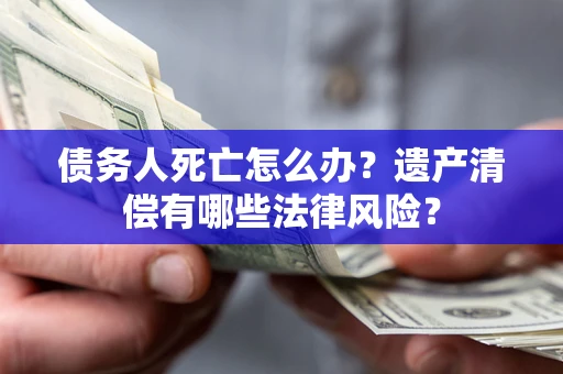 北京债务人死亡怎么办？遗产清偿有哪些法律风险？
