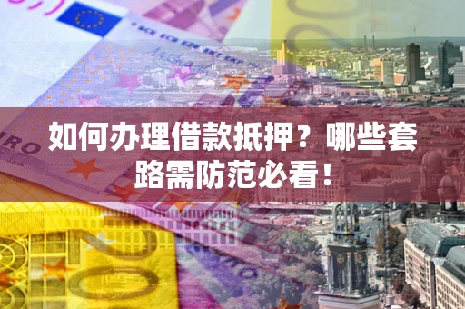 北京如何办理借款抵押？哪些套路需防范必看！