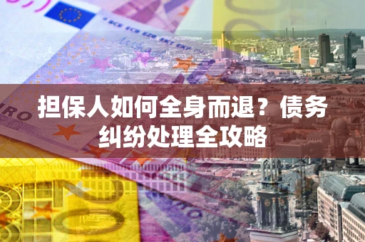 北京担保人如何全身而退？债务纠纷处理全攻略