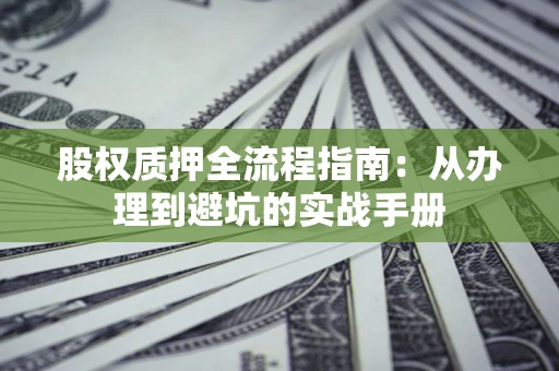 北京股权质押全流程指南：从办理到避坑的实战手册