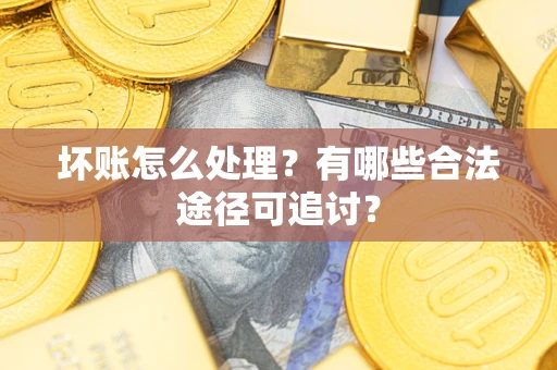 北京坏账怎么处理？有哪些合法途径可追讨？