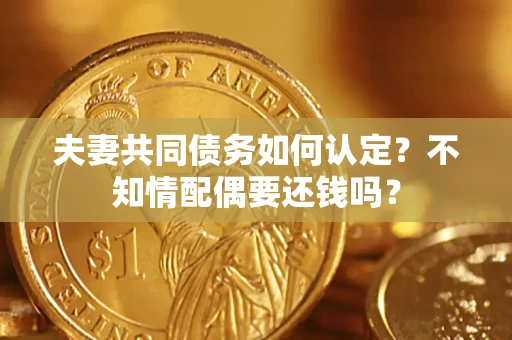 北京夫妻共同债务如何认定？不知情配偶要还钱吗？