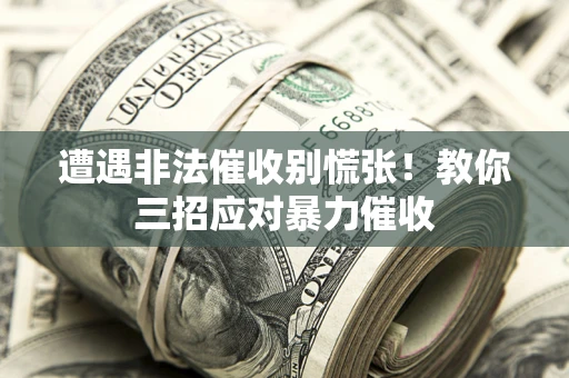 北京遭遇非法催收别慌张！教你三招应对暴力催收