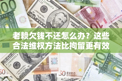 北京老赖欠钱不还怎么办？这些合法维权方法比拘留更有效