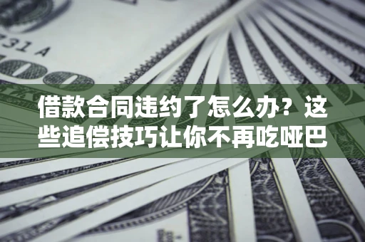 北京借款合同违约了怎么办？这些追偿技巧让你不再吃哑巴亏