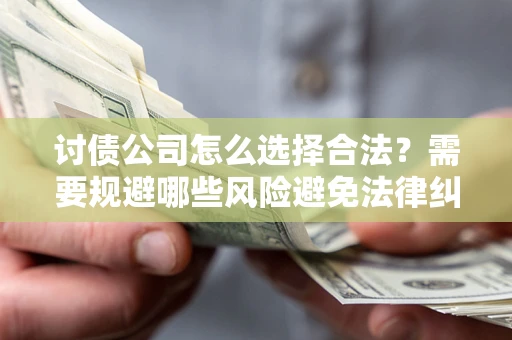 北京讨债公司怎么选择合法?需要规避哪些风险避免法律纠纷? 北京讨债公司怎么选择合法?需要规避哪些风险避免法律纠纷?