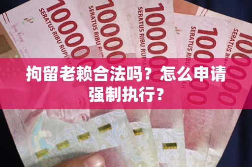 北京拘留老赖合法吗？怎么申请强制执行？