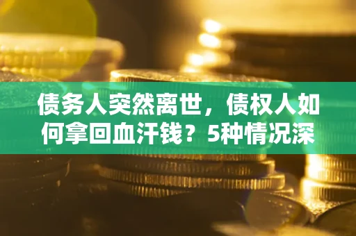 北京债务人突然离世，债权人如何拿回血汗钱？5种情况深度解析