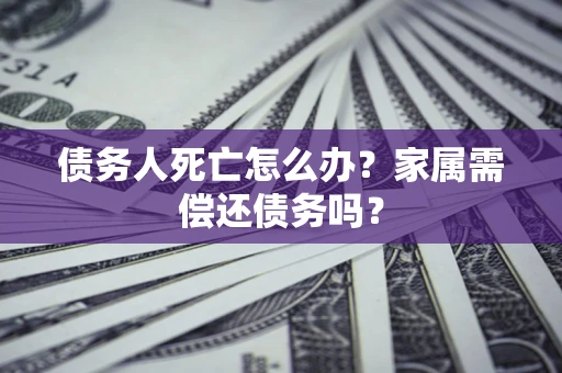 北京债务人死亡怎么办？家属需偿还债务吗？