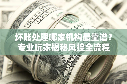 北京坏账处理哪家机构最靠谱？专业玩家揭秘风控全流程