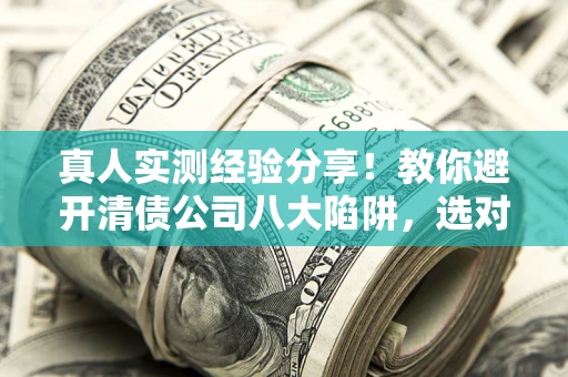北京真人实测经验分享！教你避开清债公司八大陷阱，选对机构少走十年弯路
