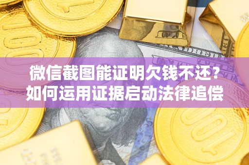 北京微信截图能证明欠钱不还？如何运用证据启动法律追偿程序？