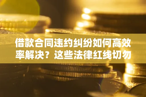 北京借款合同违约纠纷如何高效率解决？这些法律红线切勿触碰