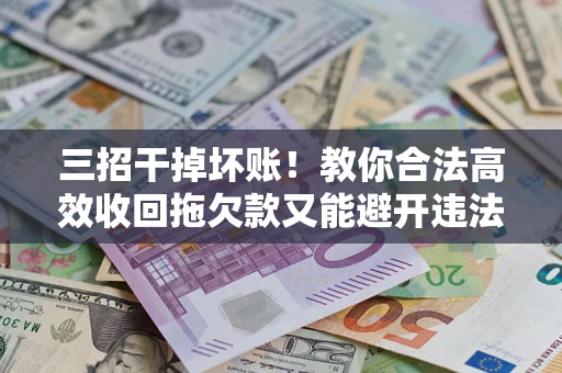 北京三招干掉坏账！教你合法高效收回拖欠款又能避开违法雷区