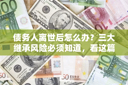 北京债务人离世后怎么办？三大继承风险必须知道，看这篇就够了