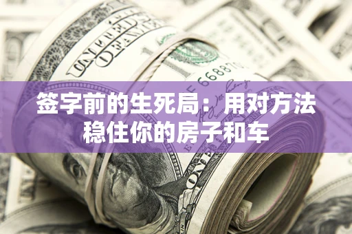 北京签字前的生死局：用对方法稳住你的房子和车