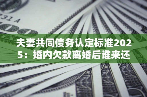 北京夫妻共同债务认定标准2025:婚内欠款离婚后谁来还? 北京夫妻共同债务认定标准2025:婚内欠款离婚后谁来还?