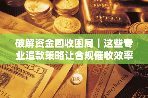北京破解资金回收困局｜这些专业追款策略让合规催收效率翻倍