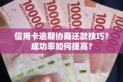 北京信用卡逾期协商还款技巧？成功率如何提高？
