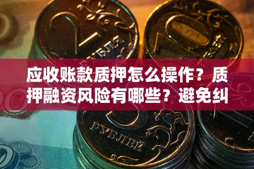 北京应收账款质押怎么操作？质押融资风险有哪些？避免纠纷高效融资技巧