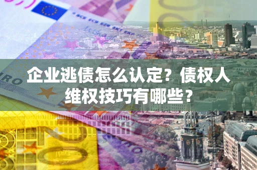 北京企业逃债怎么认定？债权人维权技巧有哪些？
