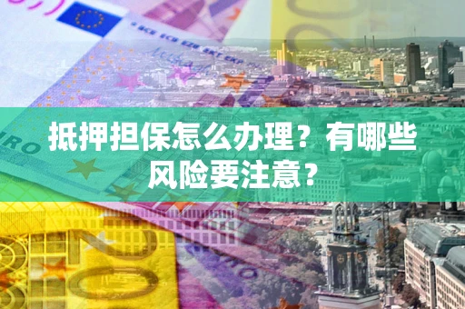 北京抵押担保怎么办理？有哪些风险要注意？