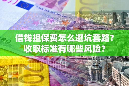 北京借钱担保费怎么避坑套路?收取标准有哪些风险? 北京借钱担保费怎么避坑套路?收取标准有哪些风险?