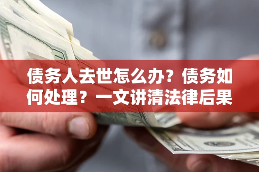 北京债务人去世怎么办？债务如何处理？一文讲清法律后果