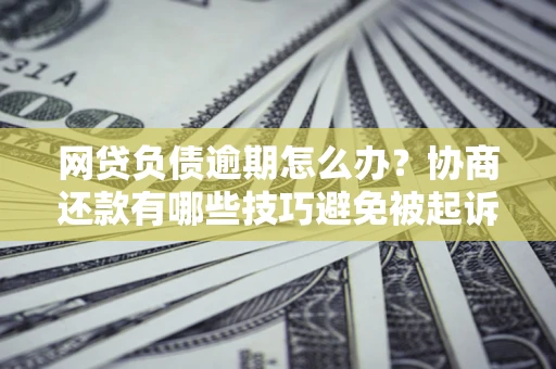 北京网贷负债逾期怎么办？协商还款有哪些技巧避免被起诉？