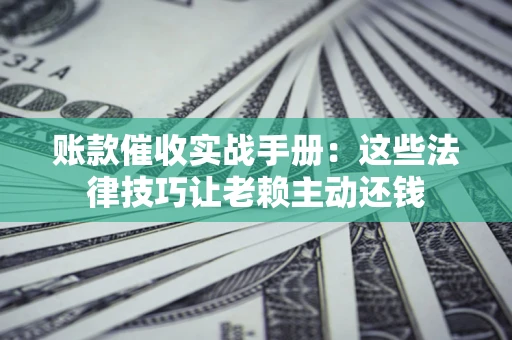 北京账款催收实战手册：这些法律技巧让老赖主动还钱