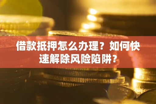 北京借款抵押怎么办理？如何快速解除风险陷阱？