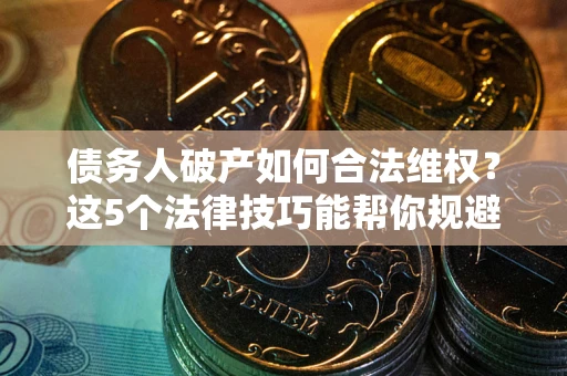 北京债务人破产如何合法维权？这5个法律技巧能帮你规避风险
