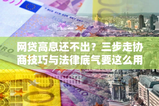 北京网贷高息还不出？三步走协商技巧与法律底气要这么用