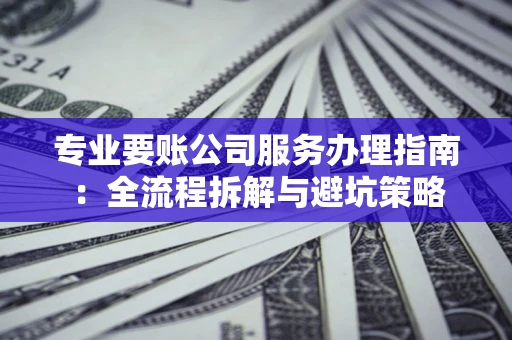 北京专业要账公司服务办理指南：全流程拆解与避坑策略
