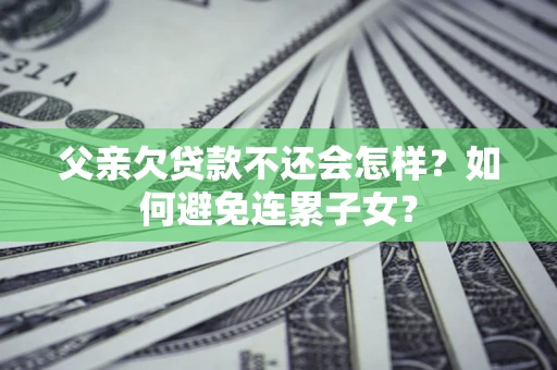 北京父亲欠贷款不还会怎样？如何避免连累子女？