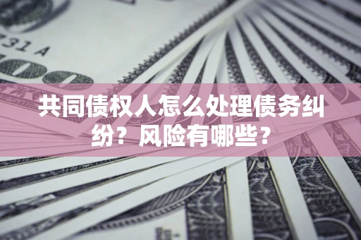北京共同债权人怎么处理债务纠纷？风险有哪些？