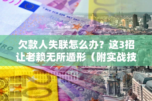 北京欠款人失联怎么办？这3招让老赖无所遁形（附实战技巧）